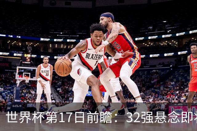 世界杯第17日前瞻：32强悬念即将全部揭晓 39岁超巨争创神迹