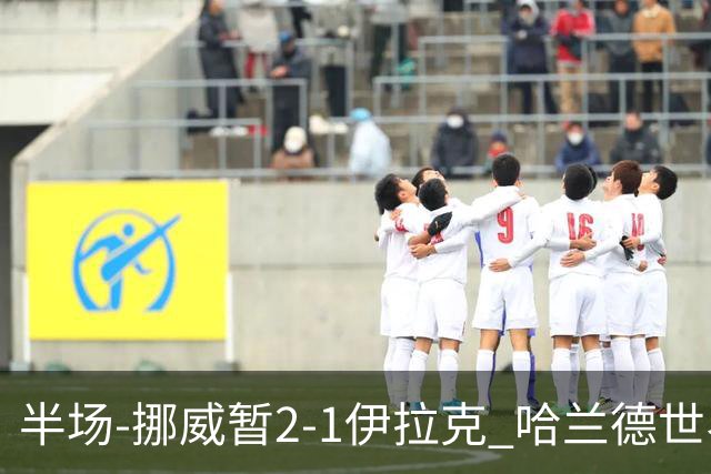 半场-挪威暂2-1伊拉克 哈兰德世界杯首秀梅开二度侯赛因破门