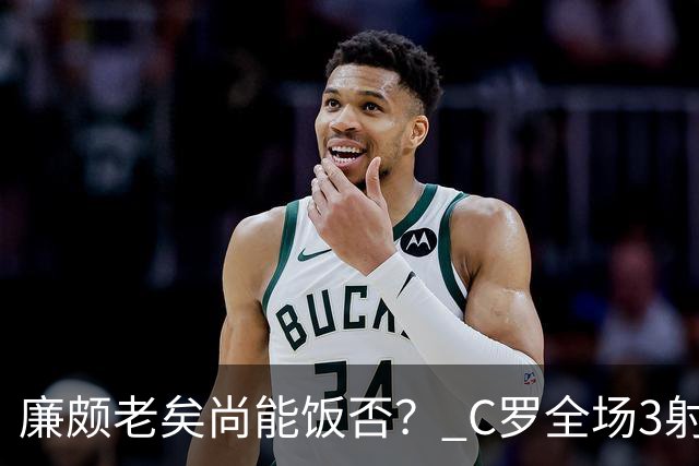 廉颇老矣尚能饭否？ C罗全场3射门0射正表现平淡