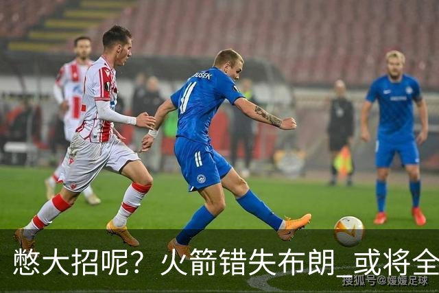 憋大招呢？火箭错失布朗 或将全力追逐欧文