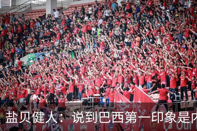 盐贝健人：说到巴西第一印象是内马尔，以前他很强但现在不太好说