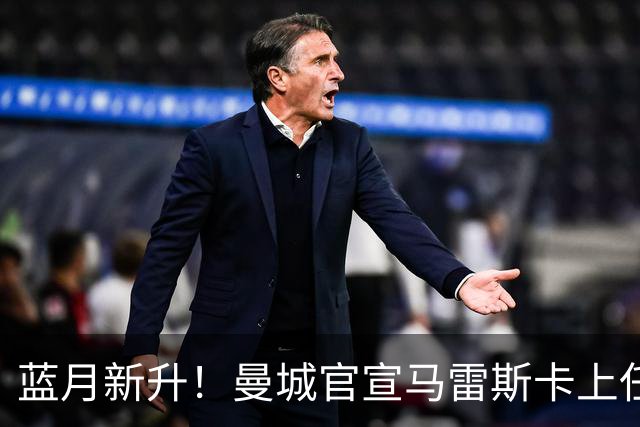 蓝月新升！曼城官宣马雷斯卡上任 第三次加盟签约三年
