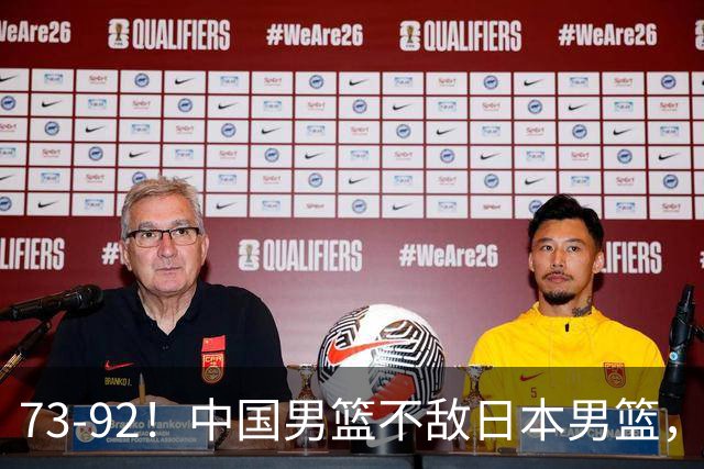 73-92！中国男篮不敌日本男篮，三分崩盘+心态急躁，致命短板彻底暴露
